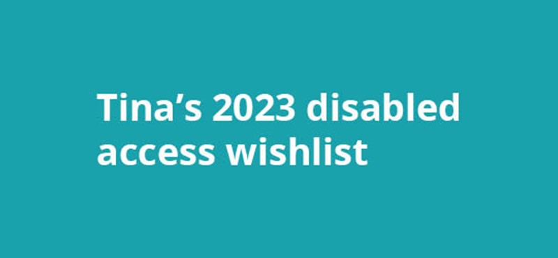 A teal background with white text Tina's 2023 disabled access wishlist