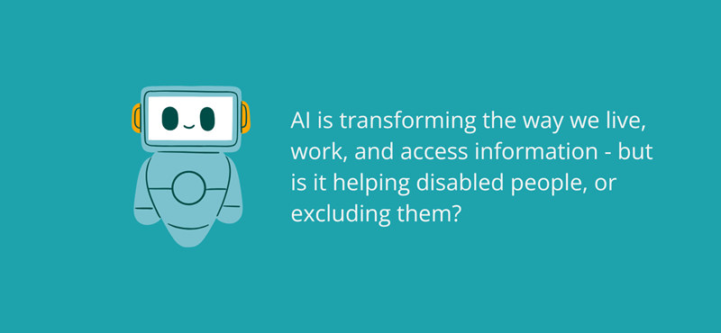 A teal image with a teal robot and white text reading 'AI is transforming the way we live, work, and access information - but is it helping disabled people, or excluding them?'